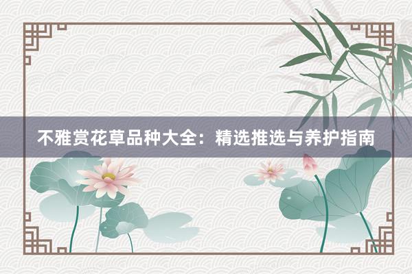 不雅赏花草品种大全：精选推选与养护指南