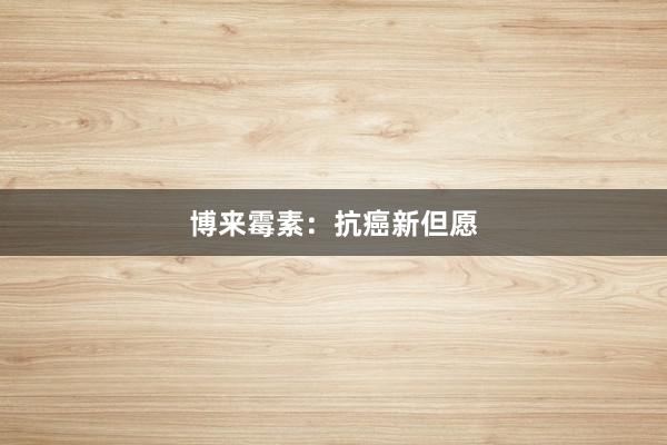 博来霉素：抗癌新但愿
